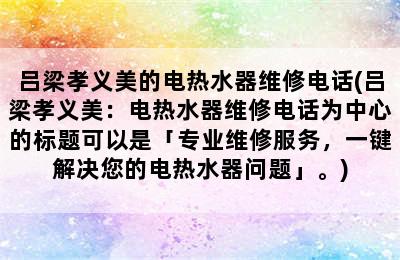 吕梁孝义美的电热水器维修电话(吕梁孝义美：电热水器维修电话为中心的标题可以是「专业维修服务，一键解决您的电热水器问题」。)