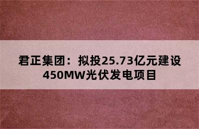 君正集团：拟投25.73亿元建设450MW光伏发电项目