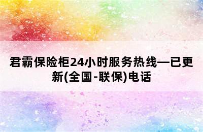 君霸保险柜24小时服务热线—已更新(全国-联保)电话