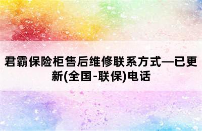 君霸保险柜售后维修联系方式—已更新(全国-联保)电话