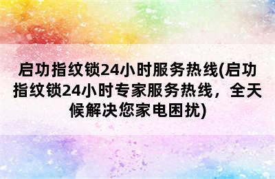 启功指纹锁24小时服务热线(启功指纹锁24小时专家服务热线，全天候解决您家电困扰)