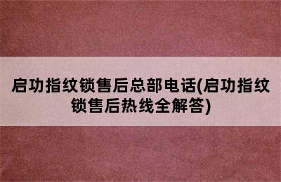 启功指纹锁售后总部电话(启功指纹锁售后热线全解答)