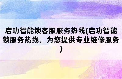 启功智能锁客服服务热线(启功智能锁服务热线，为您提供专业维修服务)