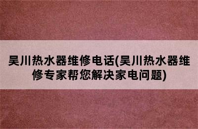 吴川热水器维修电话(吴川热水器维修专家帮您解决家电问题)