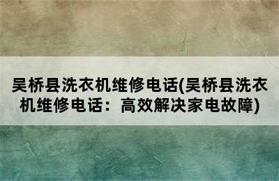 吴桥县洗衣机维修电话(吴桥县洗衣机维修电话：高效解决家电故障)