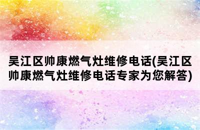 吴江区帅康燃气灶维修电话(吴江区帅康燃气灶维修电话专家为您解答)