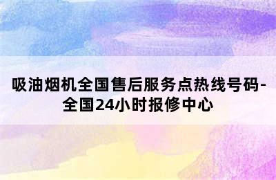 吸油烟机全国售后服务点热线号码-全国24小时报修中心