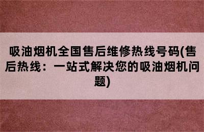 吸油烟机全国售后维修热线号码(售后热线：一站式解决您的吸油烟机问题)