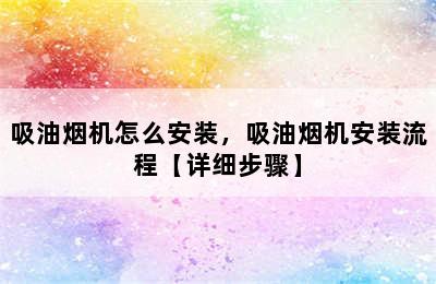 吸油烟机怎么安装，吸油烟机安装流程【详细步骤】