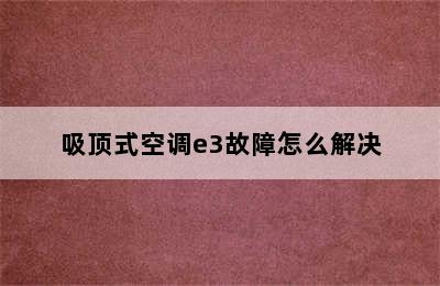 吸顶式空调e3故障怎么解决