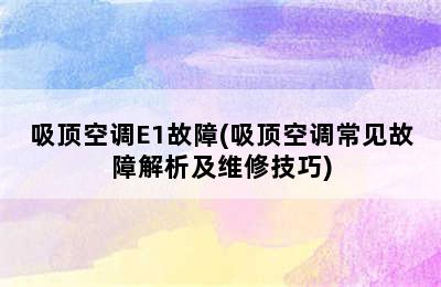 吸顶空调E1故障(吸顶空调常见故障解析及维修技巧)