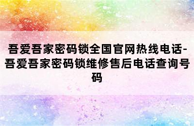 吾爱吾家密码锁全国官网热线电话-吾爱吾家密码锁维修售后电话查询号码