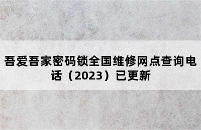 吾爱吾家密码锁全国维修网点查询电话（2023）已更新