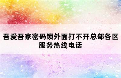 吾爱吾家密码锁外面打不开总部各区服务热线电话