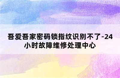 吾爱吾家密码锁指纹识别不了-24小时故障维修处理中心