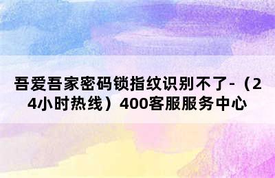 吾爱吾家密码锁指纹识别不了-（24小时热线）400客服服务中心