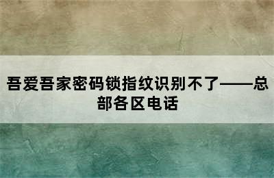 吾爱吾家密码锁指纹识别不了——总部各区电话