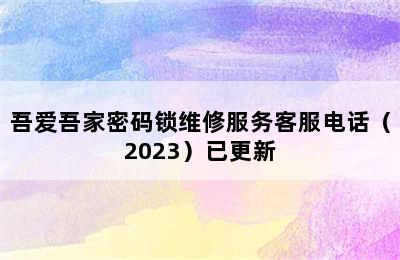 吾爱吾家密码锁维修服务客服电话（2023）已更新