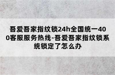 吾爱吾家指纹锁24h全国统一400客服服务热线-吾爱吾家指纹锁系统锁定了怎么办