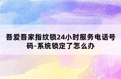 吾爱吾家指纹锁24小时服务电话号码-系统锁定了怎么办