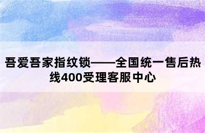 吾爱吾家指纹锁——全国统一售后热线400受理客服中心