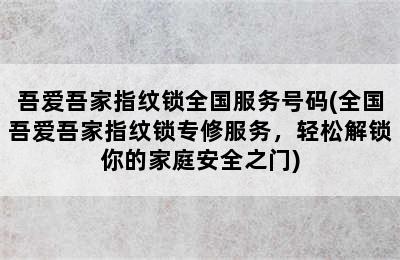 吾爱吾家指纹锁全国服务号码(全国吾爱吾家指纹锁专修服务，轻松解锁你的家庭安全之门)