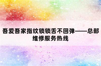 吾爱吾家指纹锁锁舌不回弹——总部维修服务热线