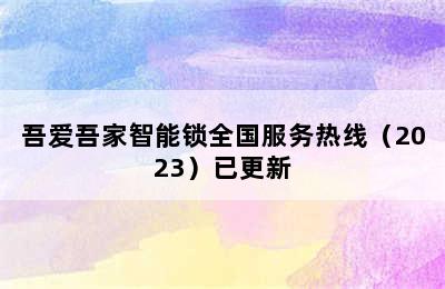 吾爱吾家智能锁全国服务热线（2023）已更新