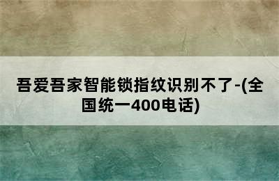 吾爱吾家智能锁指纹识别不了-(全国统一400电话)