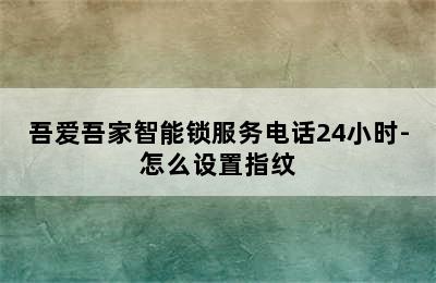 吾爱吾家智能锁服务电话24小时-怎么设置指纹