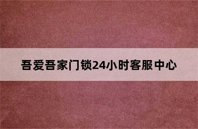 吾爱吾家门锁24小时客服中心