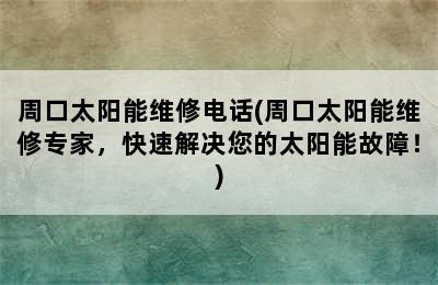 周口太阳能维修电话(周口太阳能维修专家，快速解决您的太阳能故障！)