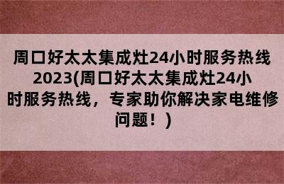 周口好太太集成灶24小时服务热线2023(周口好太太集成灶24小时服务热线，专家助你解决家电维修问题！)