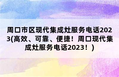 周口市区现代集成灶服务电话2023(高效、可靠、便捷！周口现代集成灶服务电话2023！)