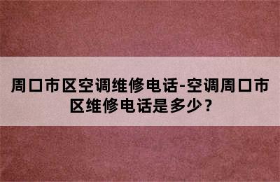 周口市区空调维修电话-空调周口市区维修电话是多少？