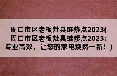 周口市区老板灶具维修点2023(周口市区老板灶具维修点2023：专业高效，让您的家电焕然一新！)