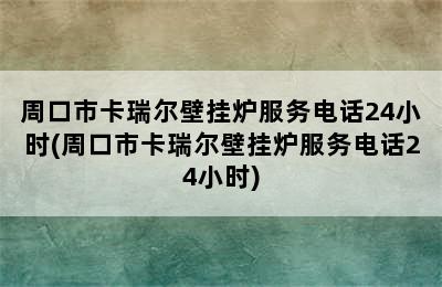 周口市卡瑞尔壁挂炉服务电话24小时(周口市卡瑞尔壁挂炉服务电话24小时)