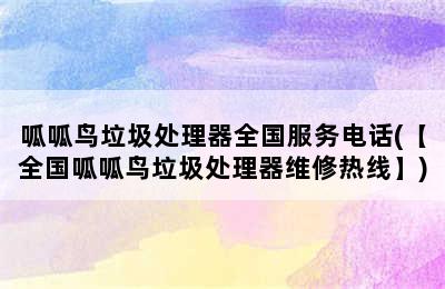 呱呱鸟垃圾处理器全国服务电话(【全国呱呱鸟垃圾处理器维修热线】)