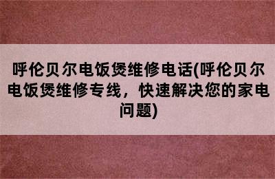 呼伦贝尔电饭煲维修电话(呼伦贝尔电饭煲维修专线，快速解决您的家电问题)