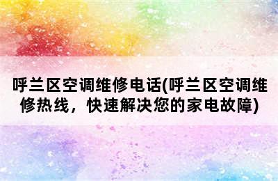 呼兰区空调维修电话(呼兰区空调维修热线，快速解决您的家电故障)