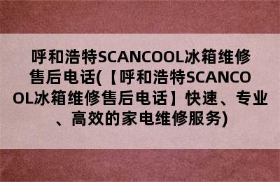 呼和浩特SCANCOOL冰箱维修售后电话(【呼和浩特SCANCOOL冰箱维修售后电话】快速、专业、高效的家电维修服务)