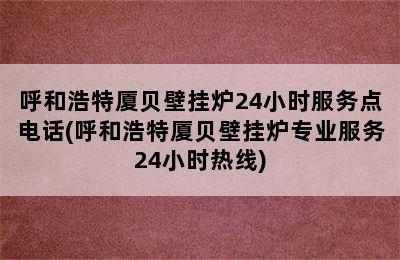 呼和浩特厦贝壁挂炉24小时服务点电话(呼和浩特厦贝壁挂炉专业服务24小时热线)