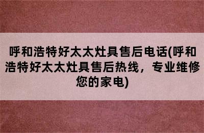 呼和浩特好太太灶具售后电话(呼和浩特好太太灶具售后热线，专业维修您的家电)