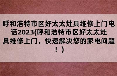 呼和浩特市区好太太灶具维修上门电话2023(呼和浩特市区好太太灶具维修上门，快速解决您的家电问题！)