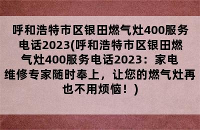 呼和浩特市区银田燃气灶400服务电话2023(呼和浩特市区银田燃气灶400服务电话2023：家电维修专家随时奉上，让您的燃气灶再也不用烦恼！)