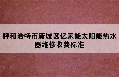 呼和浩特市新城区亿家能太阳能热水器维修收费标准