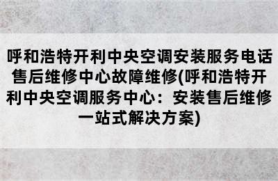 呼和浩特开利中央空调安装服务电话售后维修中心故障维修(呼和浩特开利中央空调服务中心：安装售后维修一站式解决方案)