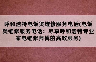 呼和浩特电饭煲维修服务电话(电饭煲维修服务电话：尽享呼和浩特专业家电维修师傅的高效服务)