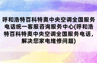 呼和浩特百科特奥中央空调全国服务电话统一客服咨询服务中心(呼和浩特百科特奥中央空调全国服务电话，解决您家电维修问题)