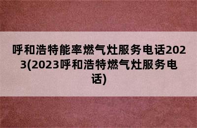 呼和浩特能率燃气灶服务电话2023(2023呼和浩特燃气灶服务电话)